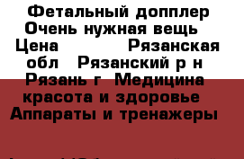 Фетальный допплер!Очень нужная вещь › Цена ­ 3 500 - Рязанская обл., Рязанский р-н, Рязань г. Медицина, красота и здоровье » Аппараты и тренажеры   